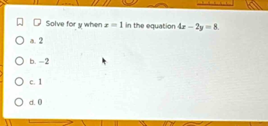 solve for y when x = 1 in the equation 4x - 2y = 8. a. 2 b. -2 c. 1 d. 0