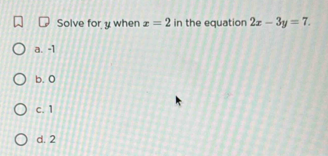 solve for y when x = 2 in the equation 2x - 3y = 7. a. -1 b. 0 c. 1 d. 2