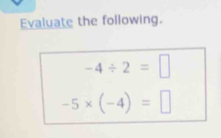 evaluate the following. -4 ÷ 2 = -5 × (-4) =
