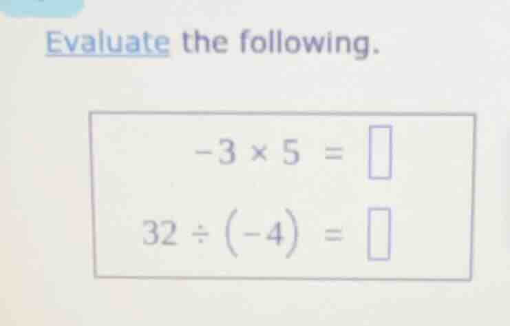 evaluate the following. -3 × 5 = 32 ÷ (-4) =