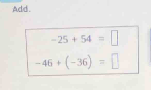 add. $-25 + 54 = \\square$ $-46 + \\left(-36\ ight) = \\square$