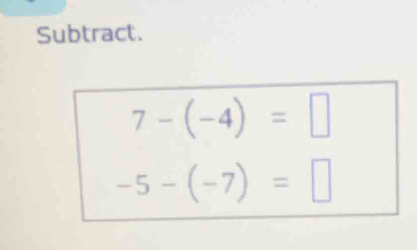 subtract. $7 - (-4) = \\square$ $-5 - (-7) = \\square$