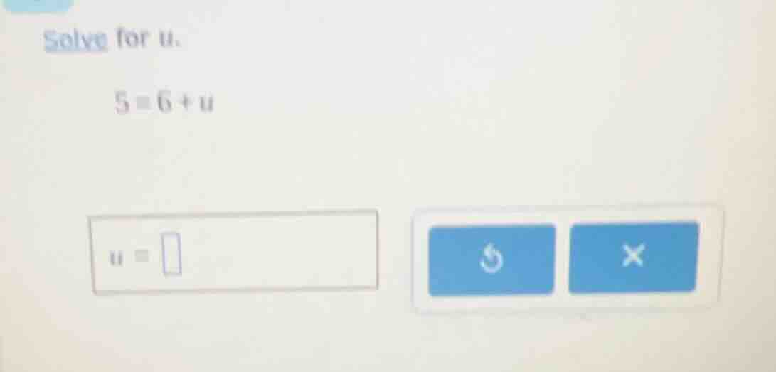 solve for u. 5 = 6 + u u =