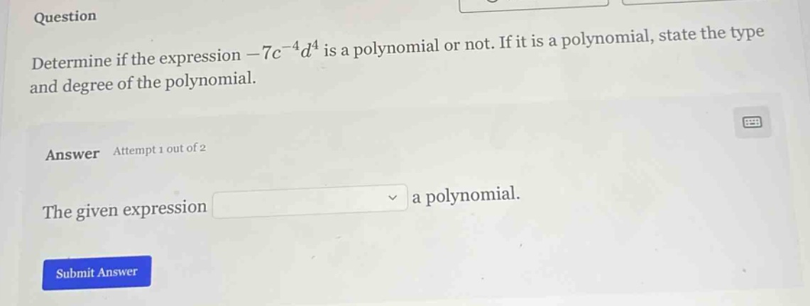 question determine if the expression (-7c^{-4}d^{4}) is a polynomial or…