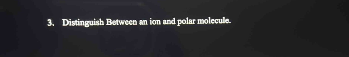 3. distinguish between an ion and polar molecule.