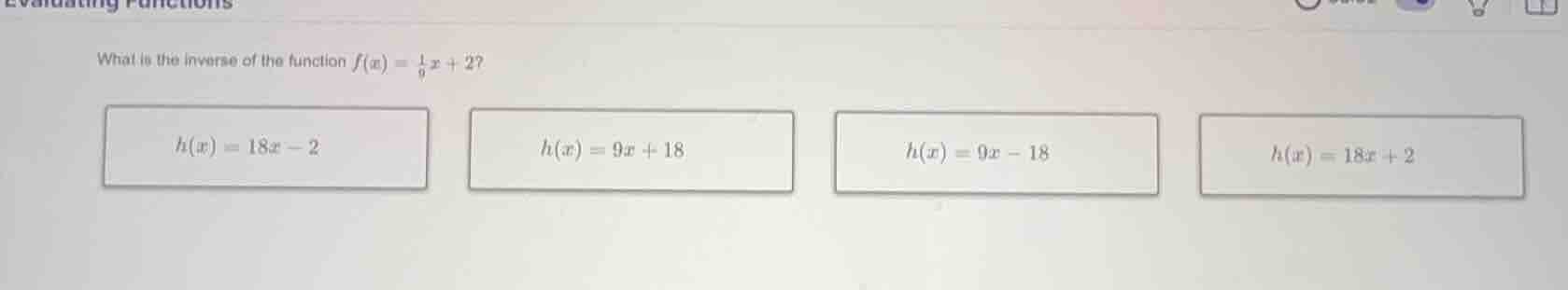 what is the inverse of the function $f(x) = \\frac{1}{9}x + 2$? $h(x) =…