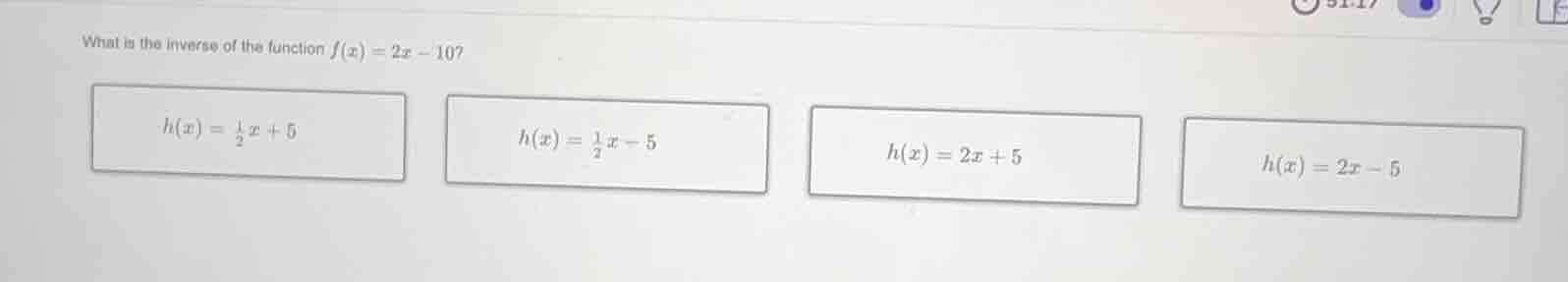 what is the inverse of the function $f(x)=2x - 10$? $h(x)=\frac{1}{2}x …