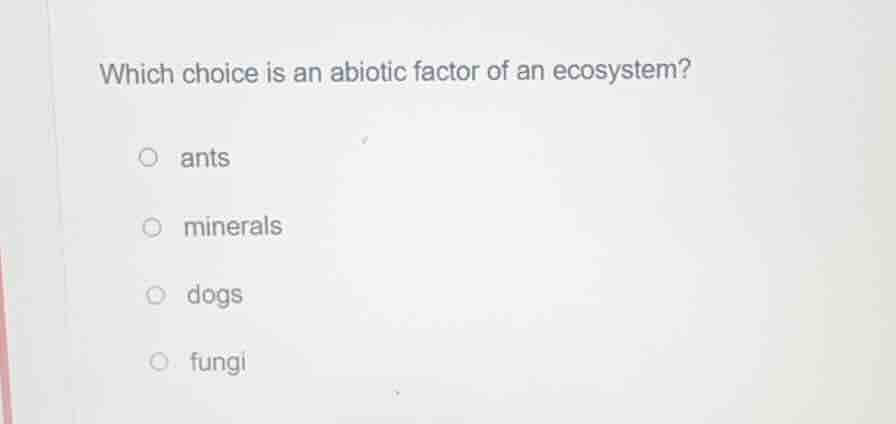 which choice is an abiotic factor of an ecosystem? ants minerals dogs f…