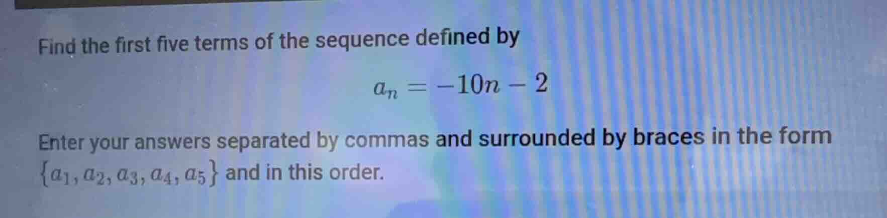 find the first five terms of the sequence defined by $a_n=-10n - 2$ ent…