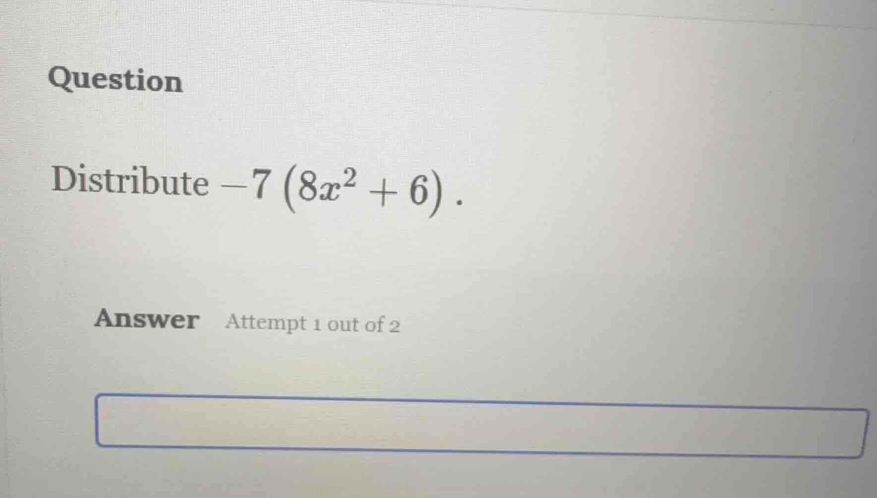 question distribute $-7\\left(8x^{2} + 6\ ight)$. answer attempt 1 out …