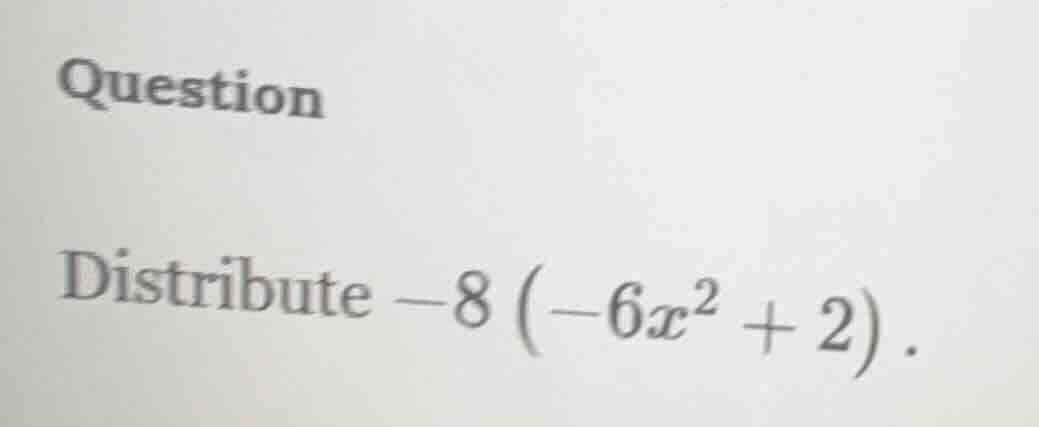 question distribute $-8\\left(-6x^{2} + 2\ ight)$.