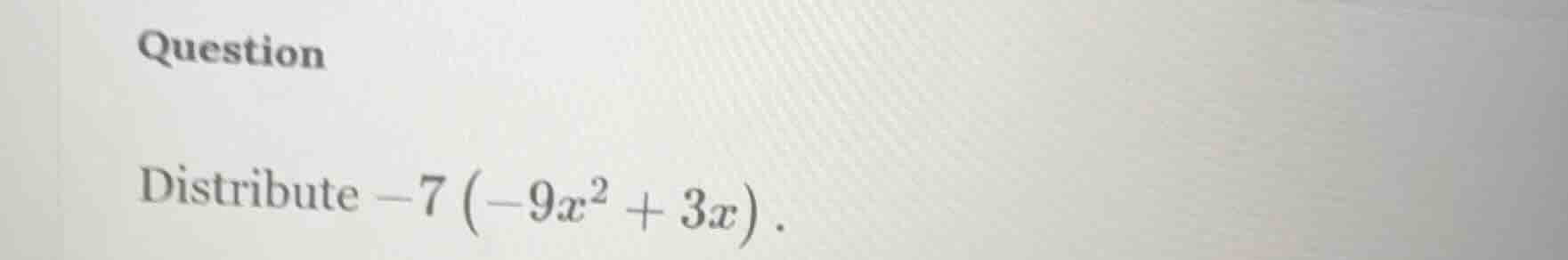 question distribute $-7\\left(-9x^{2} + 3x\ ight)$.