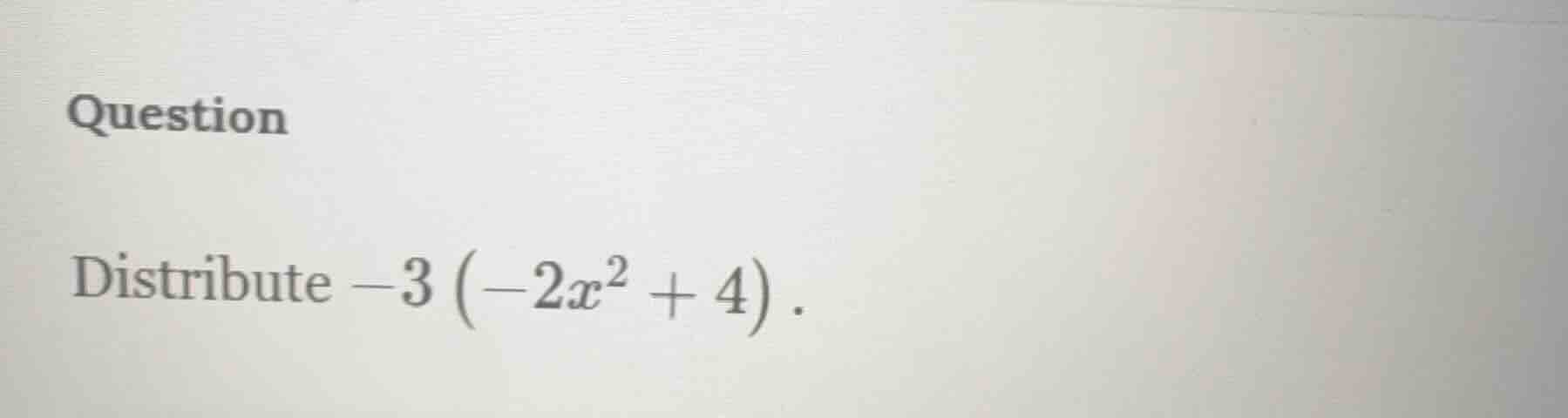question distribute $-3\\left(-2x^{2}+4\ ight)$.