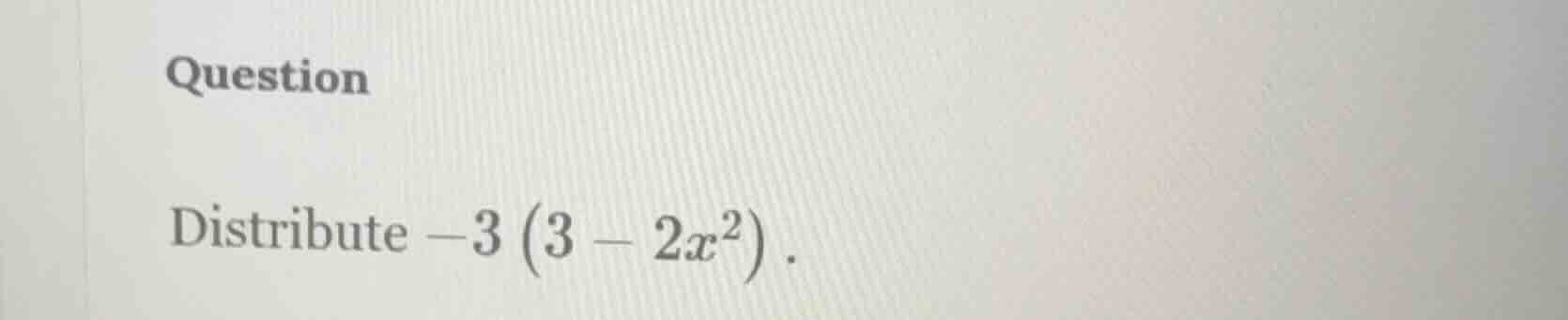 question distribute $-3\\left(3 - 2x^{2}\ ight)$.