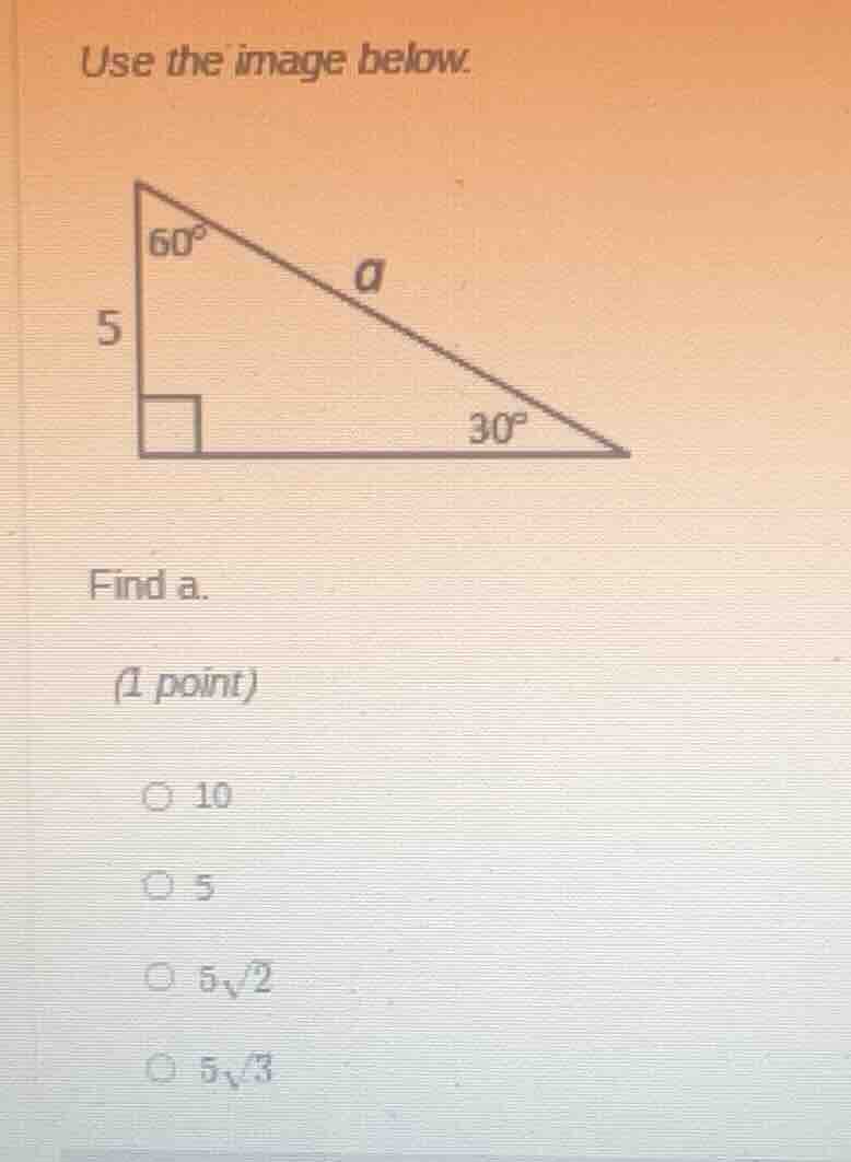 use the image below. find a. (1 point) 10 5 $5\\sqrt{2}$ $5\\sqrt{3}$