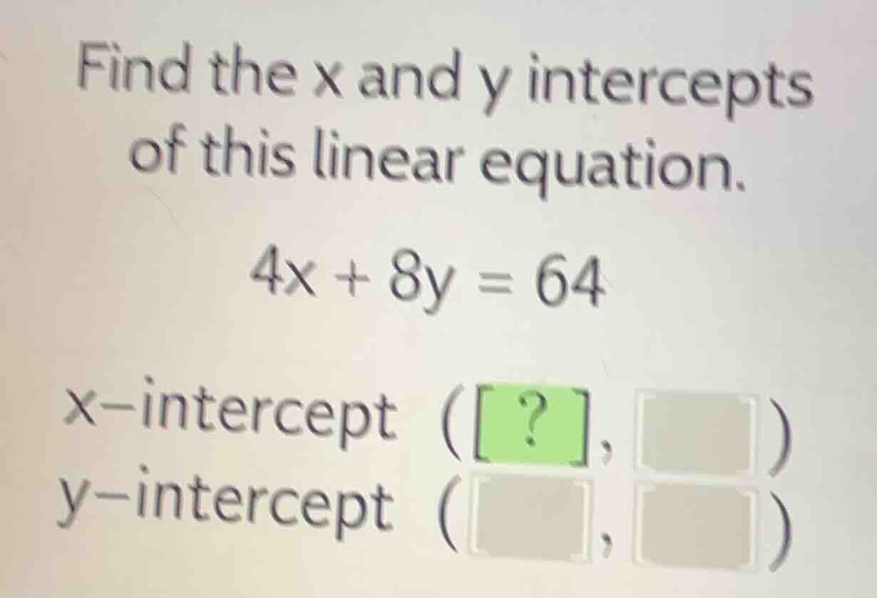 find the x and y intercepts of this linear equation. 4x + 8y = 64 x-int…