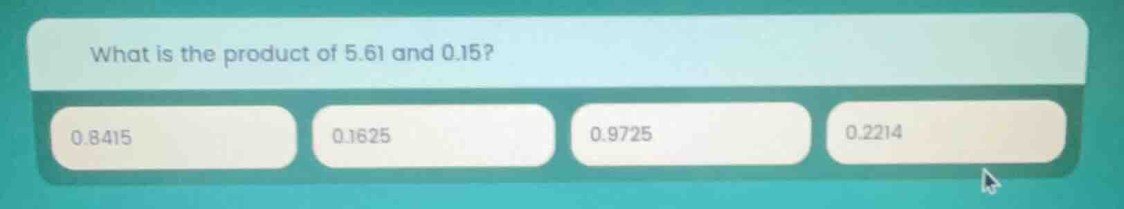 what is the product of 5.61 and 0.15? 0.8415 0.1625 0.9725 0.2214