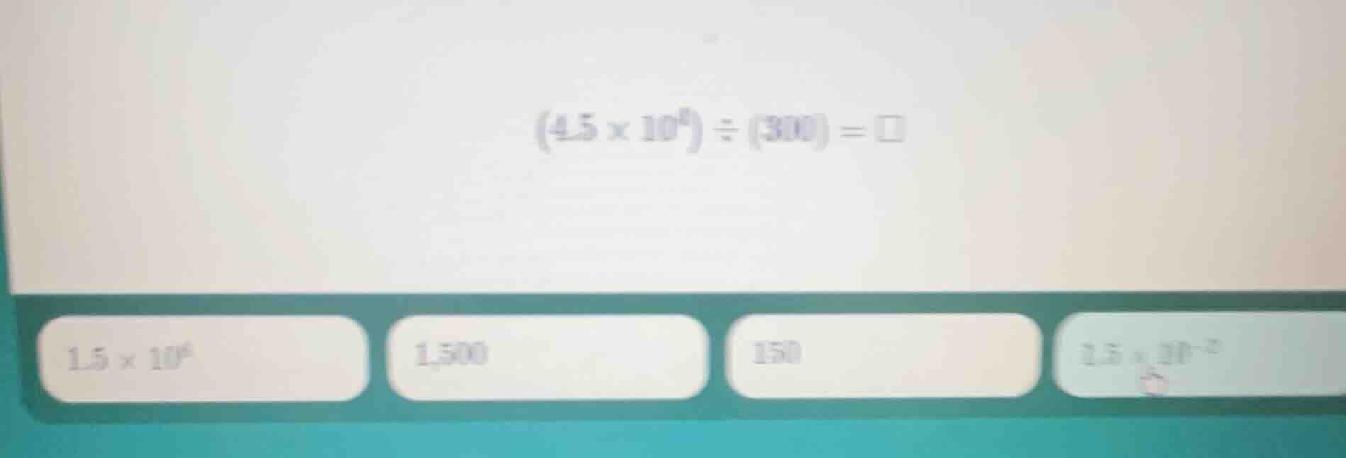 (4.5 × 10⁶) ÷ (300) = □ 1.5 × 10⁶ 1,500 150 1.5 × 10⁻²