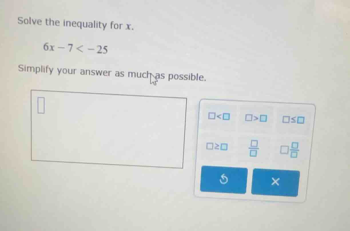 solve the inequality for x. 6x - 7 < -25 simplify your answer as much a…
