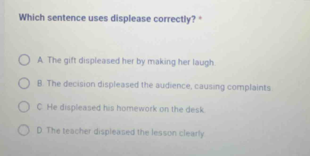 which sentence uses displease correctly? * a. the gift displeased her b…