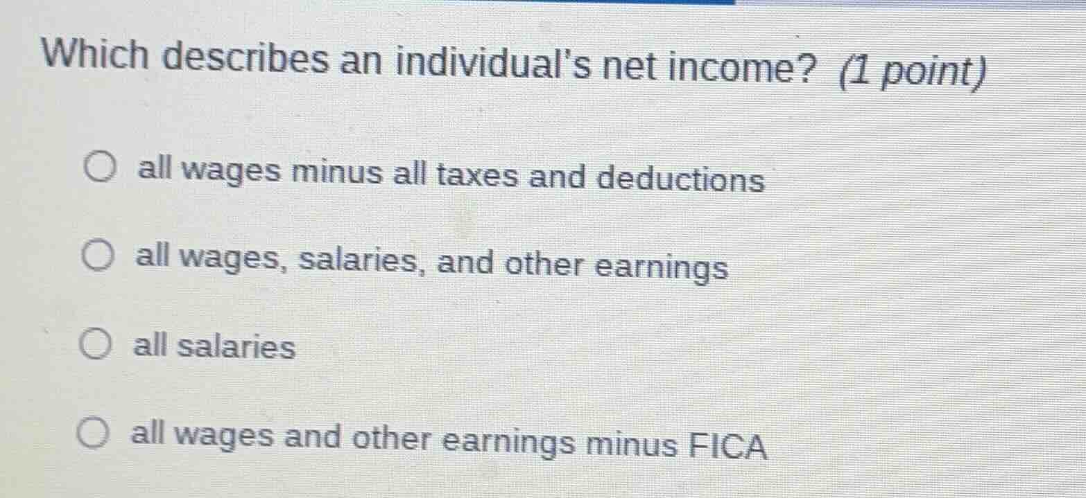 which describes an individual’s net income? (1 point) all wages minus a…