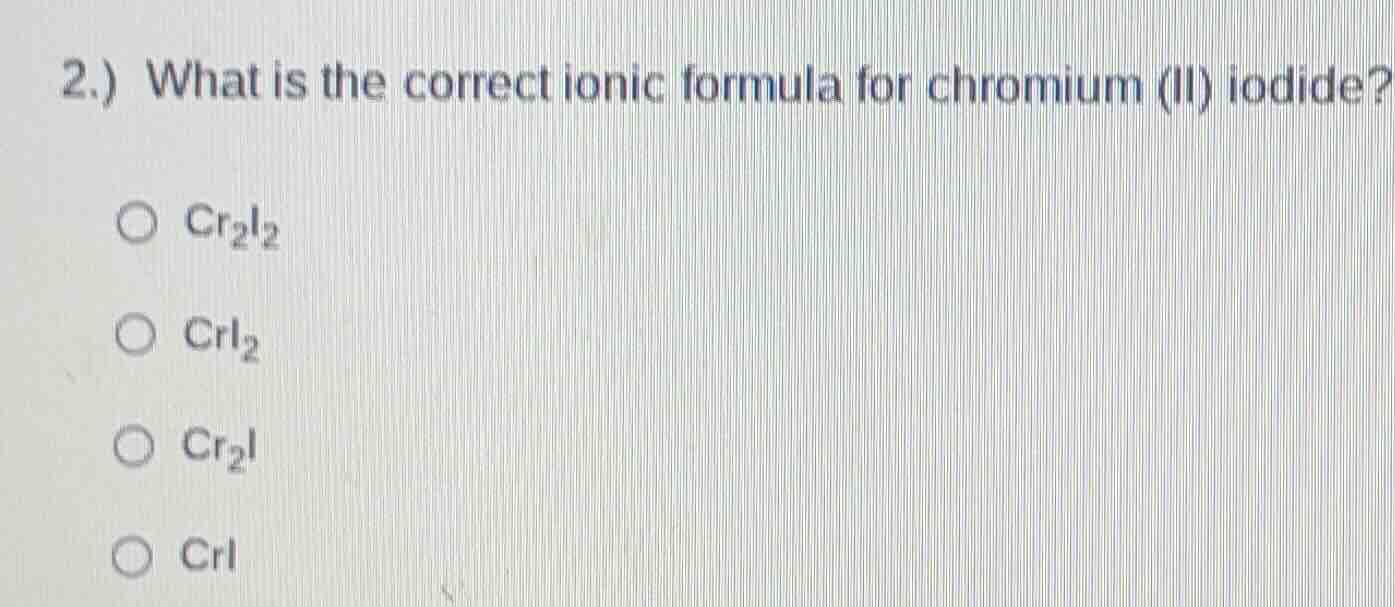 2.) what is the correct ionic formula for chromium (ii) iodide? ○ cr₂i₂…