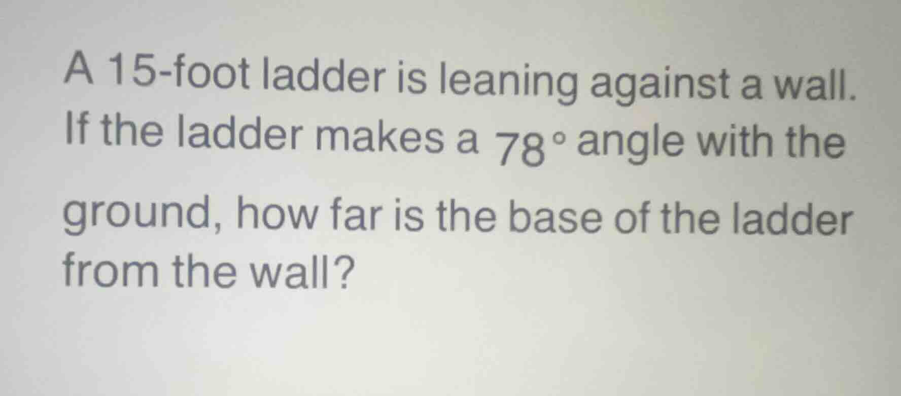 a 15-foot ladder is leaning against a wall. if the ladder makes a 78° a…