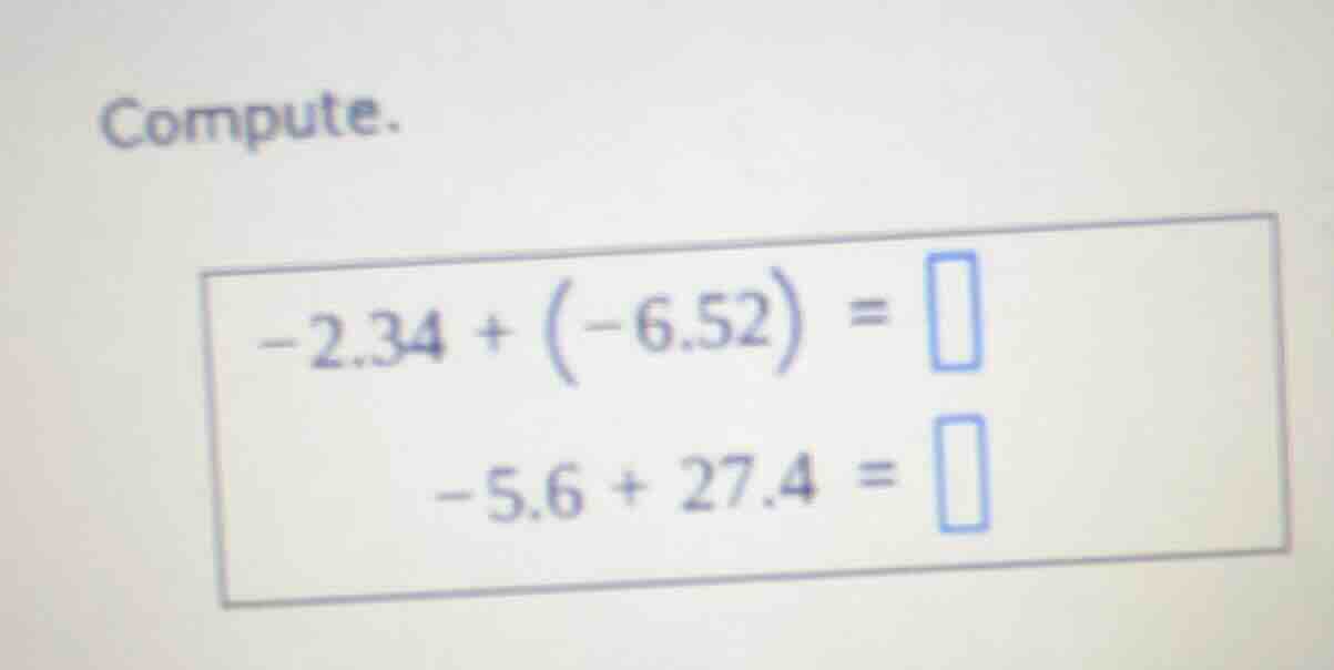 compute. -2.34 + (-6.52) = -5.6 + 27.4 =
