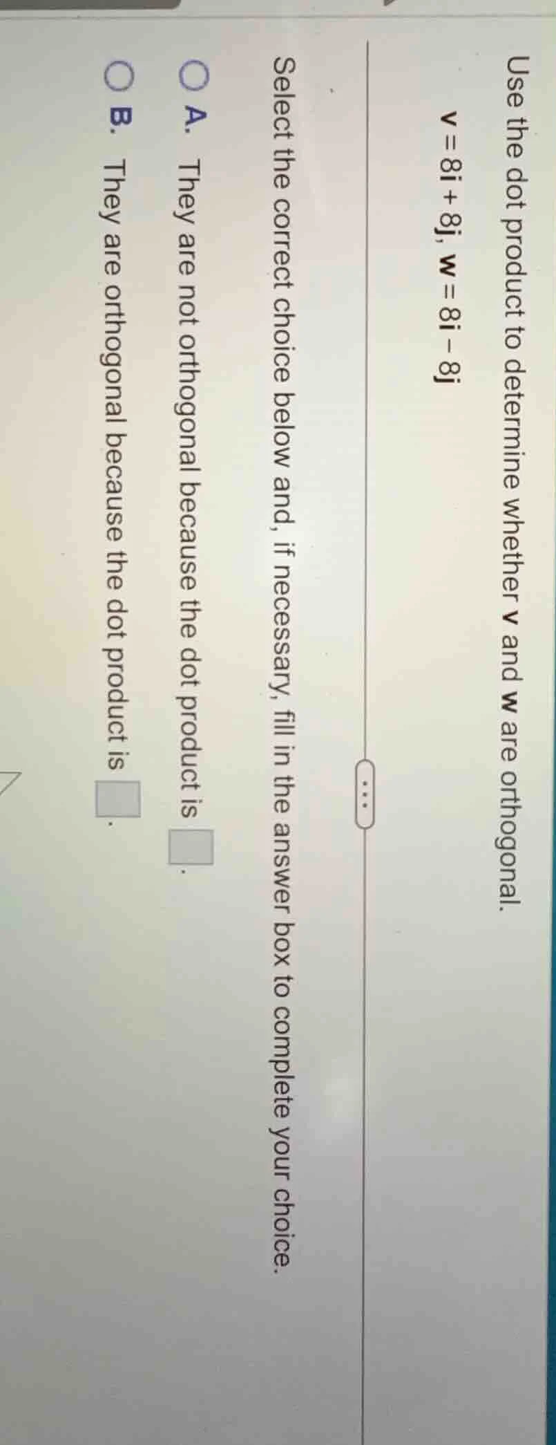 use the dot product to determine whether v and w are orthogonal. v = 8i…