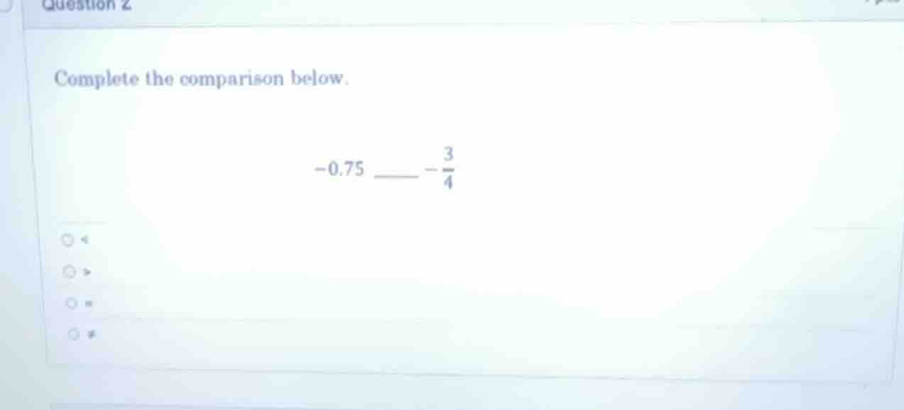 question 2 complete the comparison below. -0.75 ____ $-\frac{3}{4}$ opt…