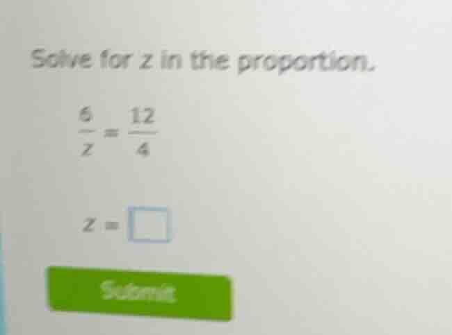 solve for z in the proportion. \\frac{6}{z} = \\frac{12}{4} z = \\square