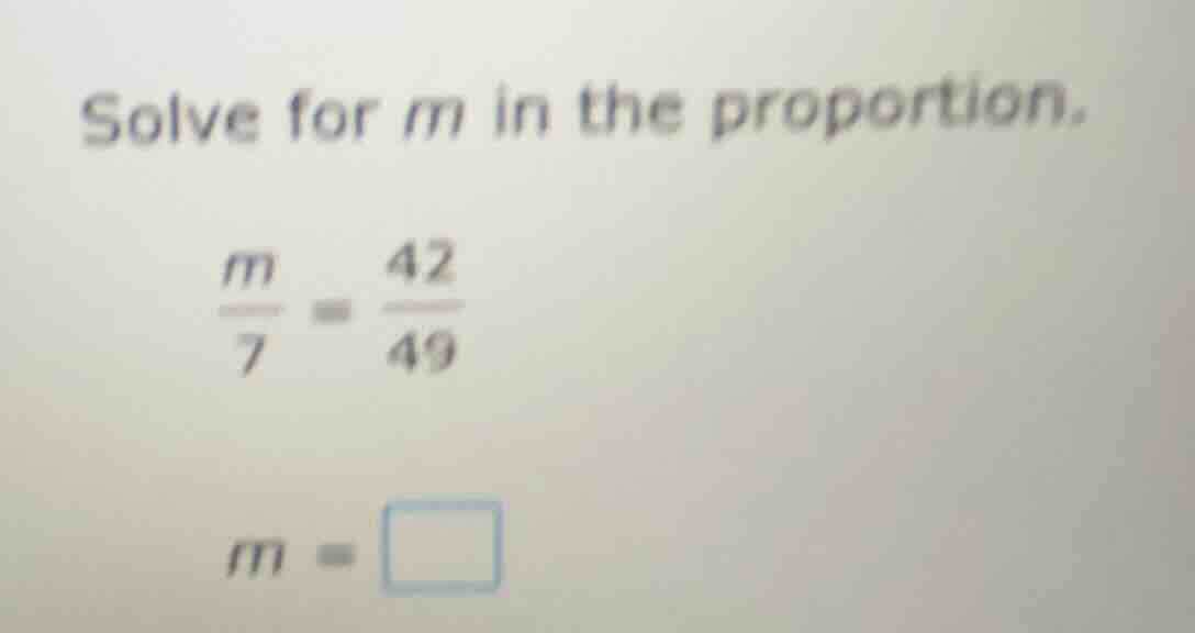 solve for m in the proportion.\\(\\frac{m}{7} = \\frac{42}{49}\\)\\(m =…