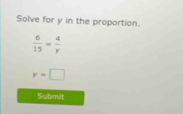 solve for y in the proportion.\\(\frac{6}{15} = \frac{4}{y}\\)\\(y = \\…