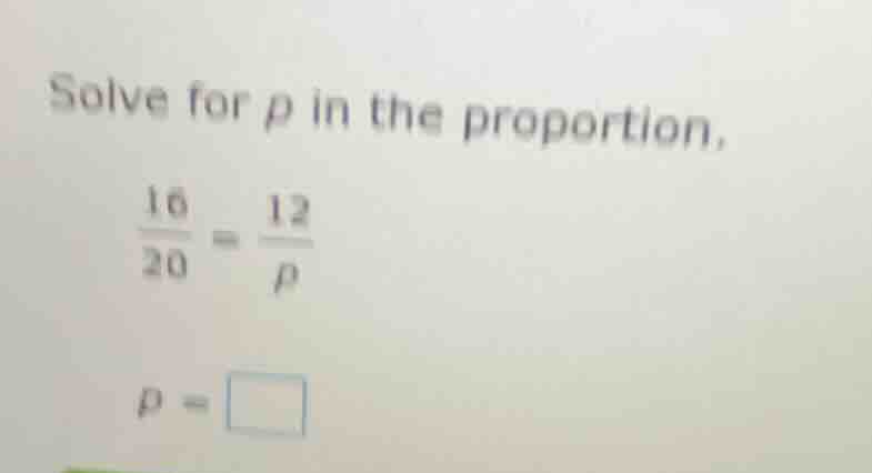 solve for p in the proportion, (\frac{16}{20}=\frac{12}{p}) (p = square)