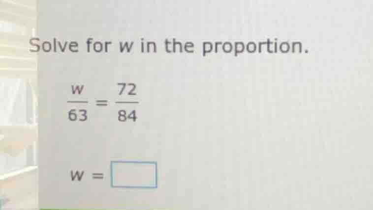 solve for w in the proportion.\\(\frac{w}{63} = \frac{72}{84}\\)\\(w = …