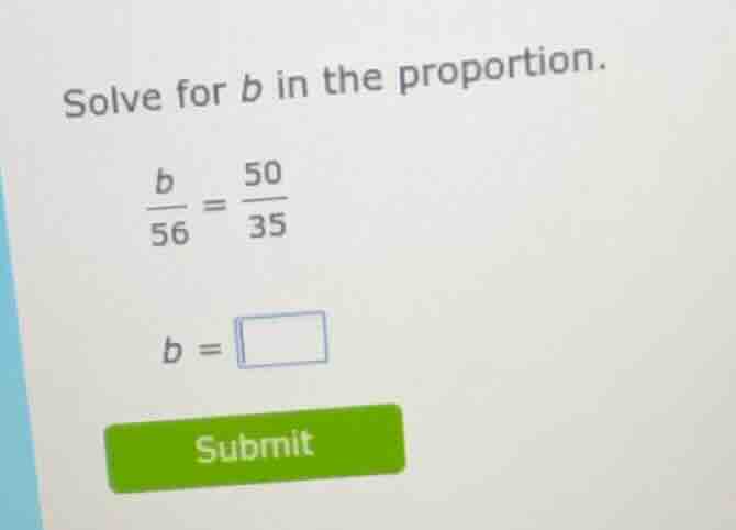 solve for b in the proportion.\\(\frac{b}{56} = \frac{50}{35}\\)\\(b = …