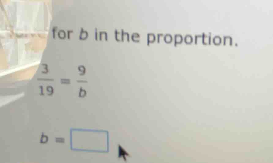 for b in the proportion. \\frac{3}{19} = \\frac{9}{b} b = \\square