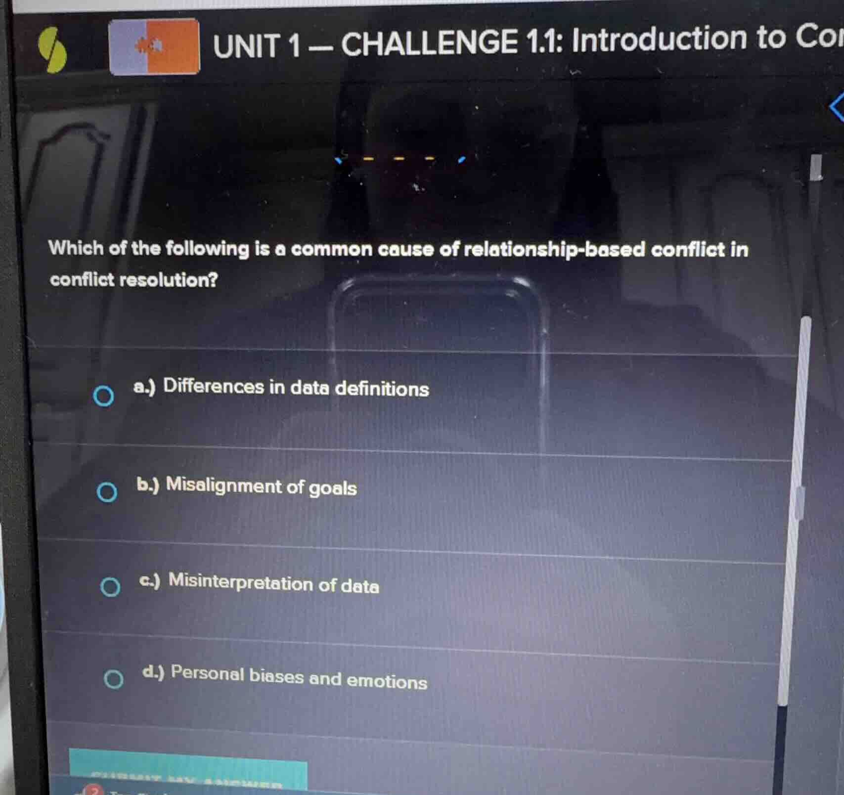 unit 1—challenge 1.1: introduction to con which of the following is a common cause of relationship - based conflict in conflict resolution? a.) differences in data definitions b.) misalignment of goals c.) misinterpretation of data d.) personal biases and emotions