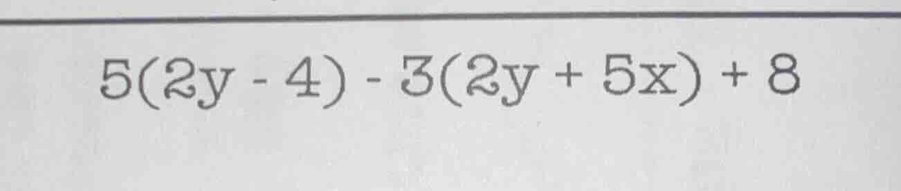 5(2y - 4) - 3(2y + 5x) + 8