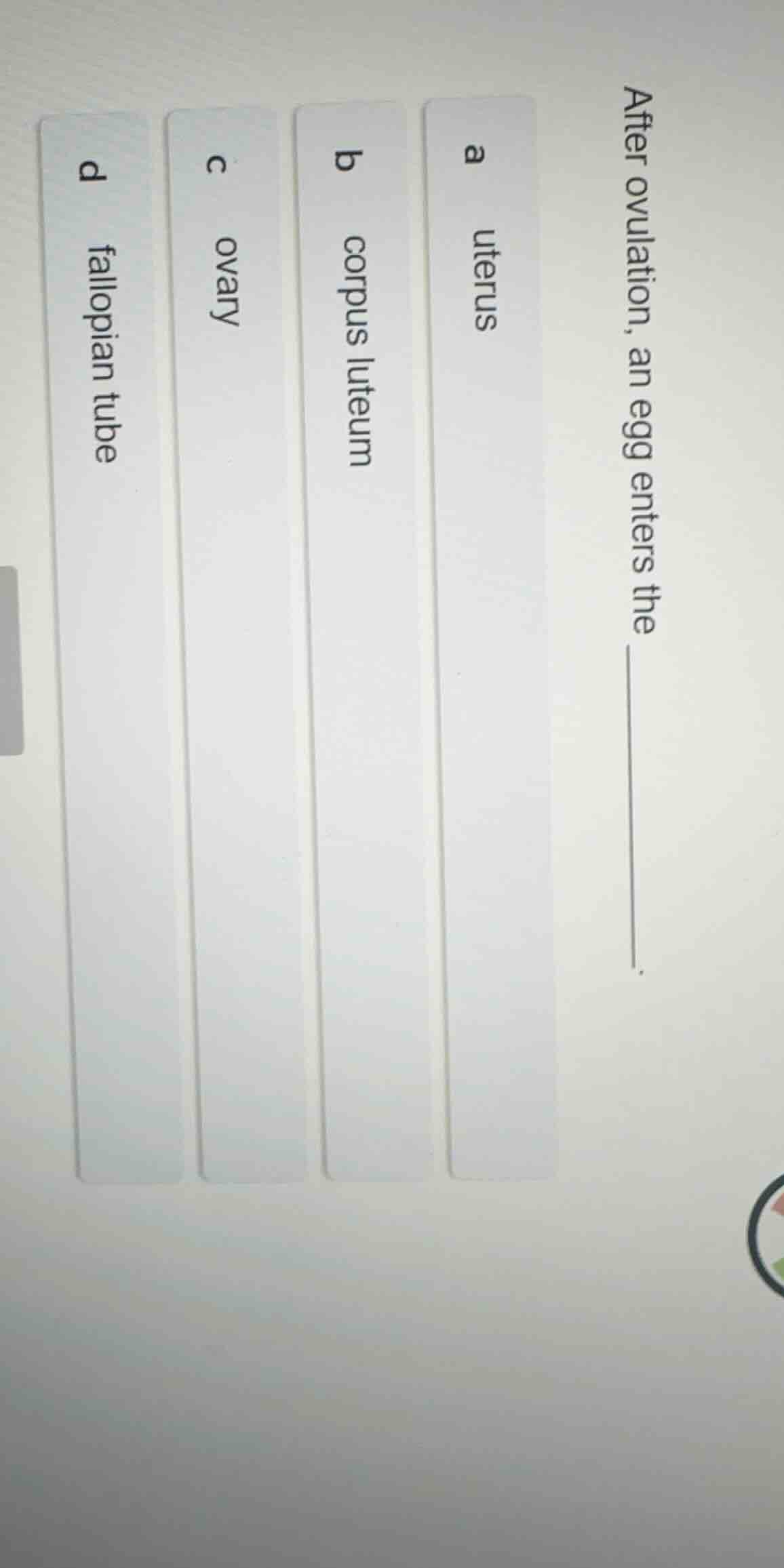 after ovulation, an egg enters the ______. a uterus b corpus luteum c o…