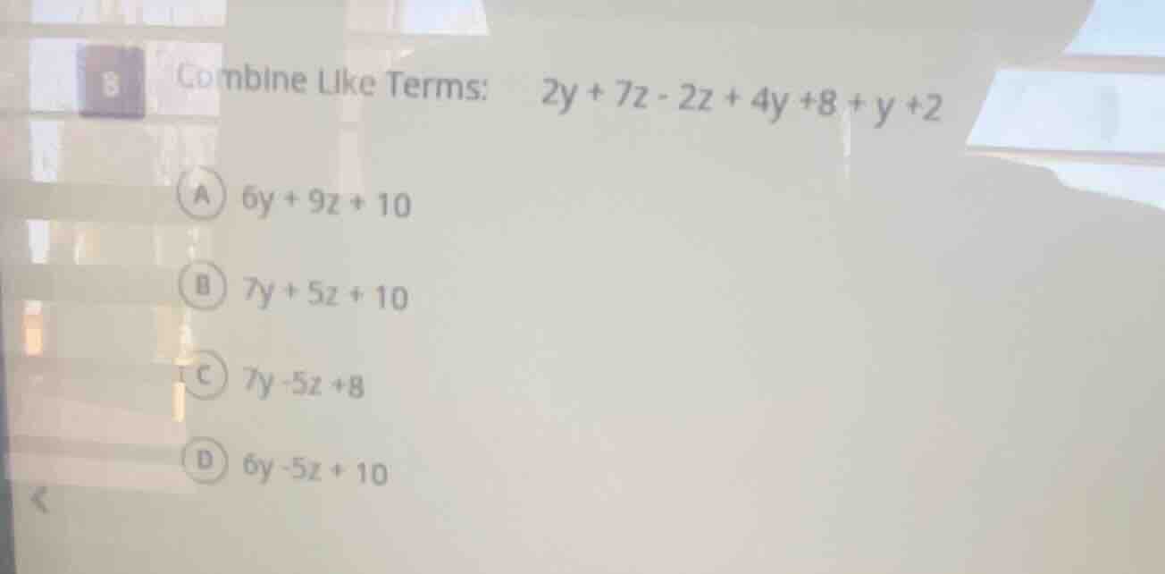 8 combine like terms: 2y + 7z - 2z + 4y +8 + y +2 a 6y + 9z + 10 b 7y +…