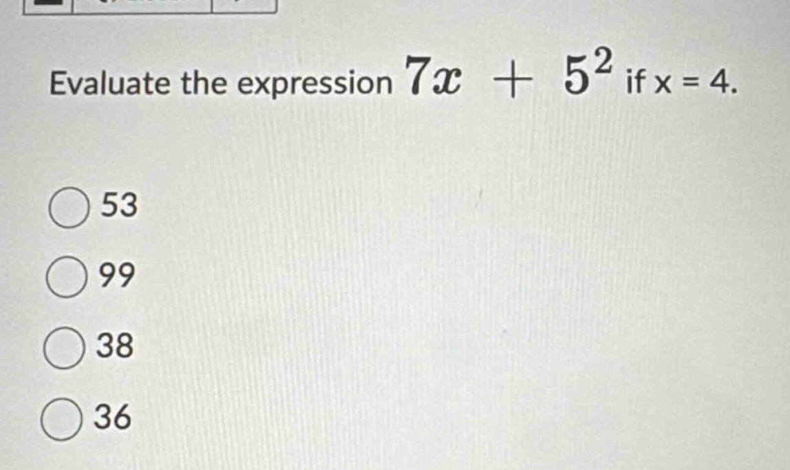 evaluate the expression $7x + 5^2$ if x = 4. 53 99 38 36