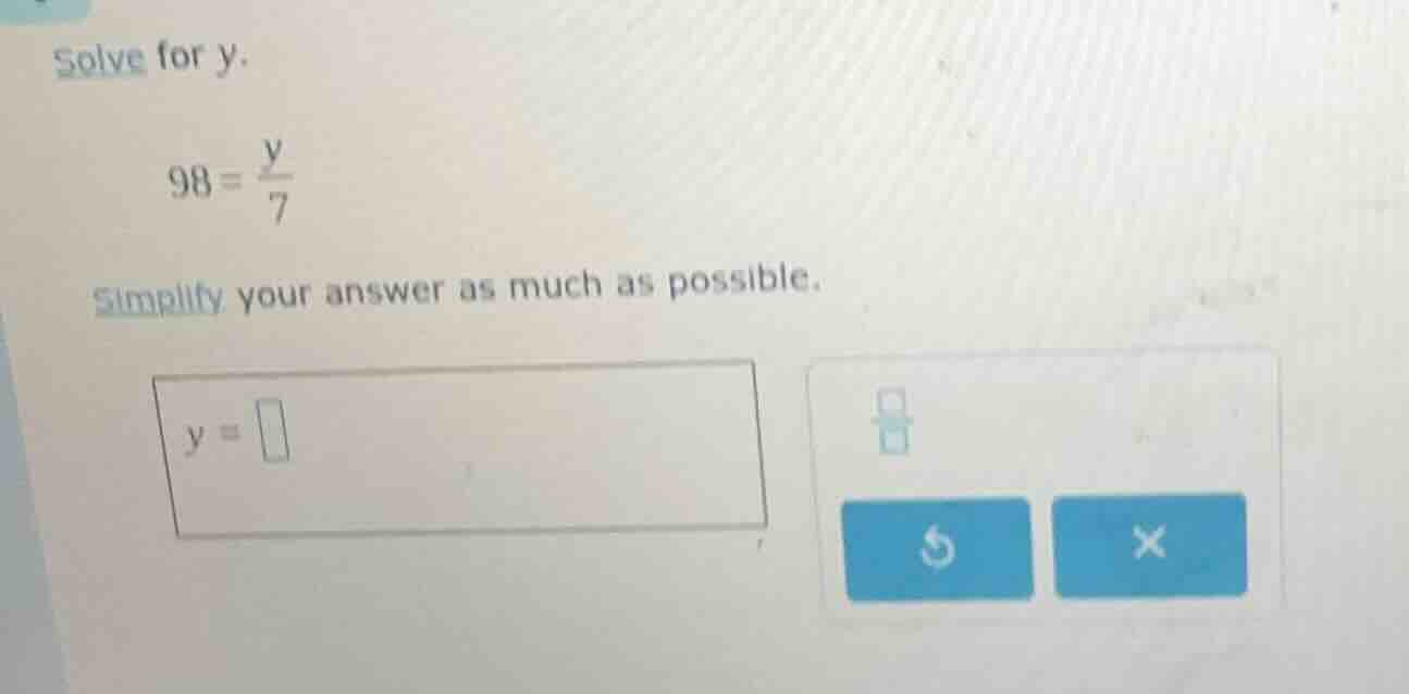 solve for y. 98 = \\frac{y}{7} simplify your answer as much as possible…