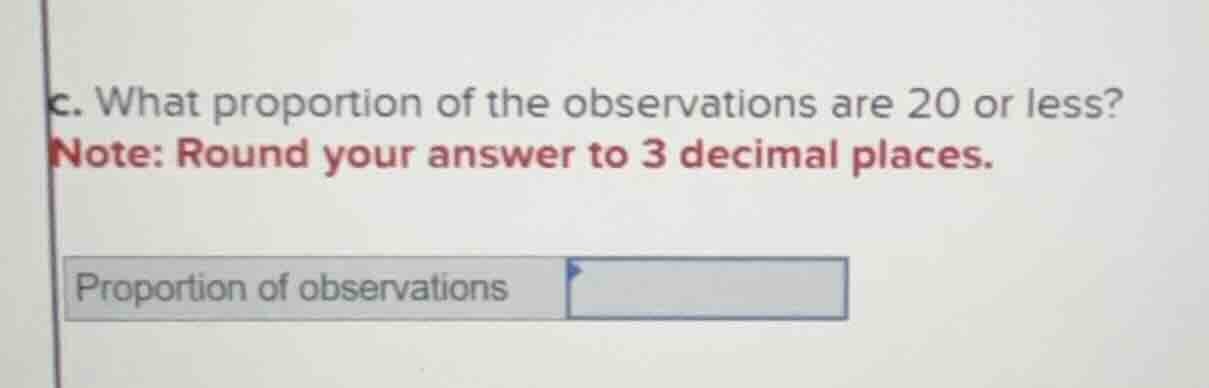 c. what proportion of the observations are 20 or less? note: round your…