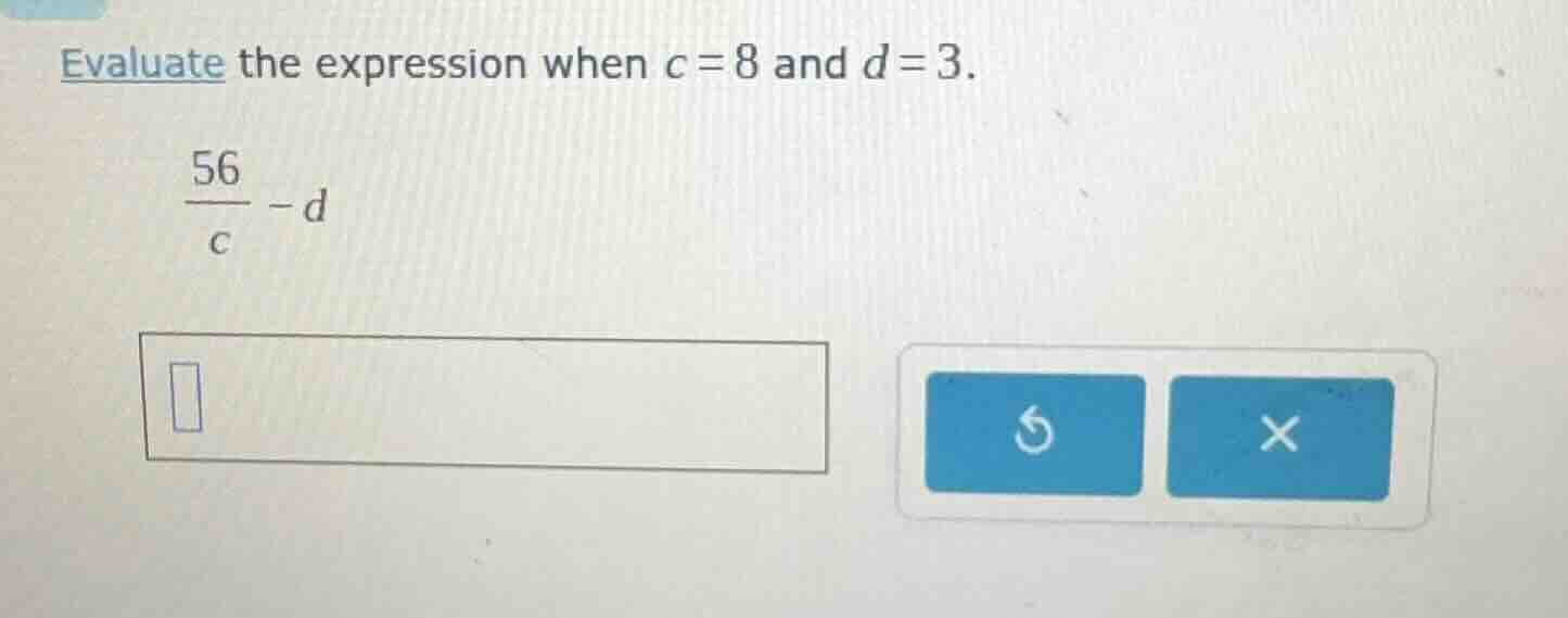 evaluate the expression when c = 8 and d = 3.\\(\\frac{56}{c}-d\\)