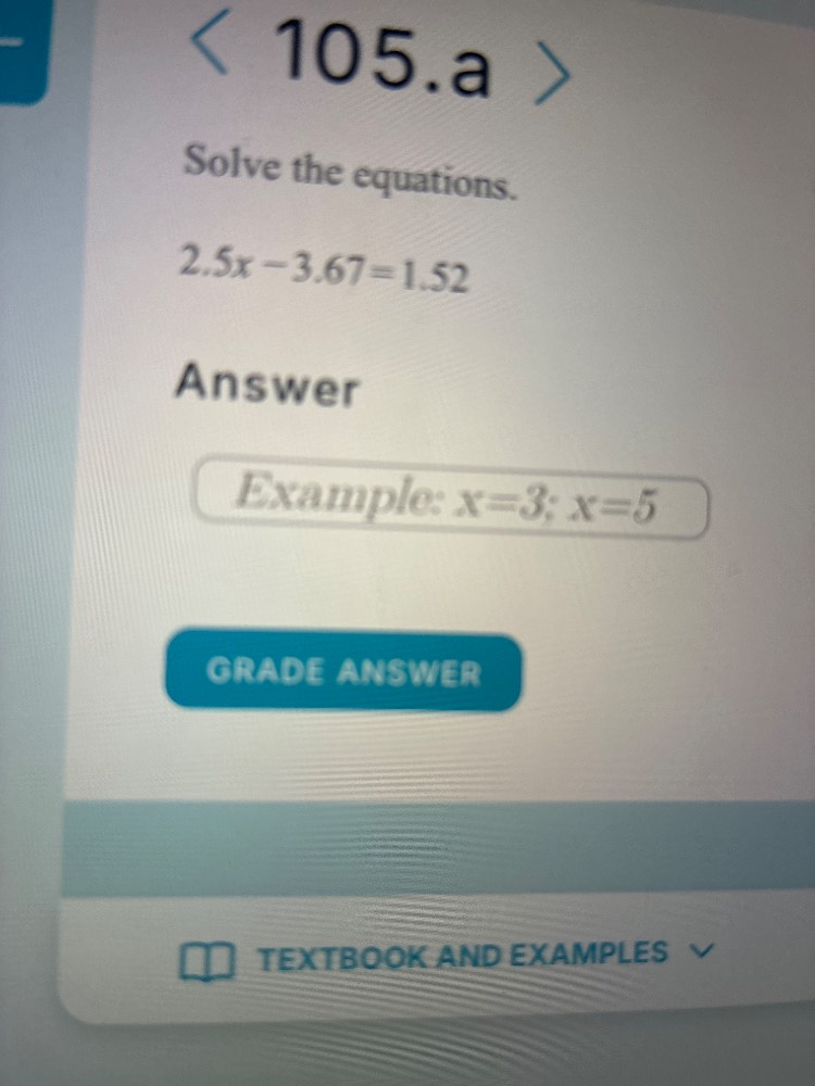 105.a solve the equations. 2.5x - 3.67 = 1.52 answer example: x=3; x=5 …