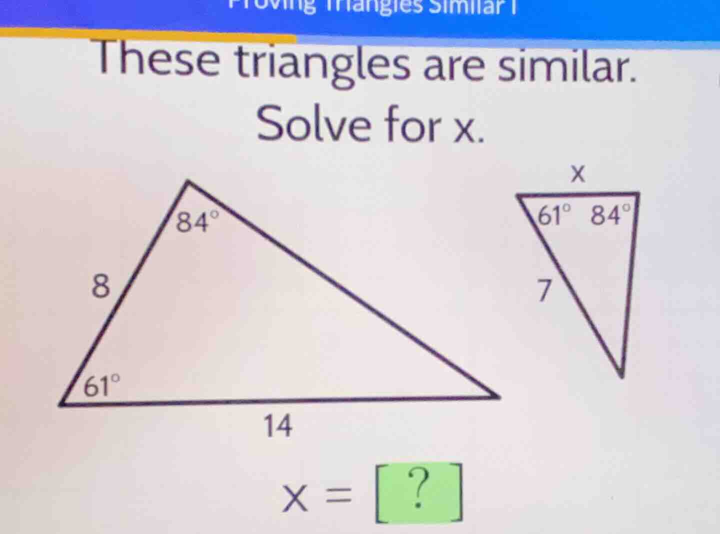 these triangles are similar. solve for x. 84° 8 61° 14 x = ? x 61° 84° 7