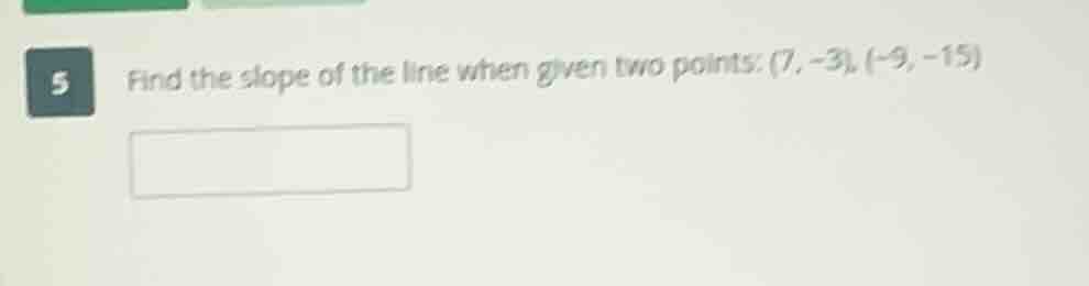 5 find the slope of the line when given two points: (7, -3), (-9, -15)