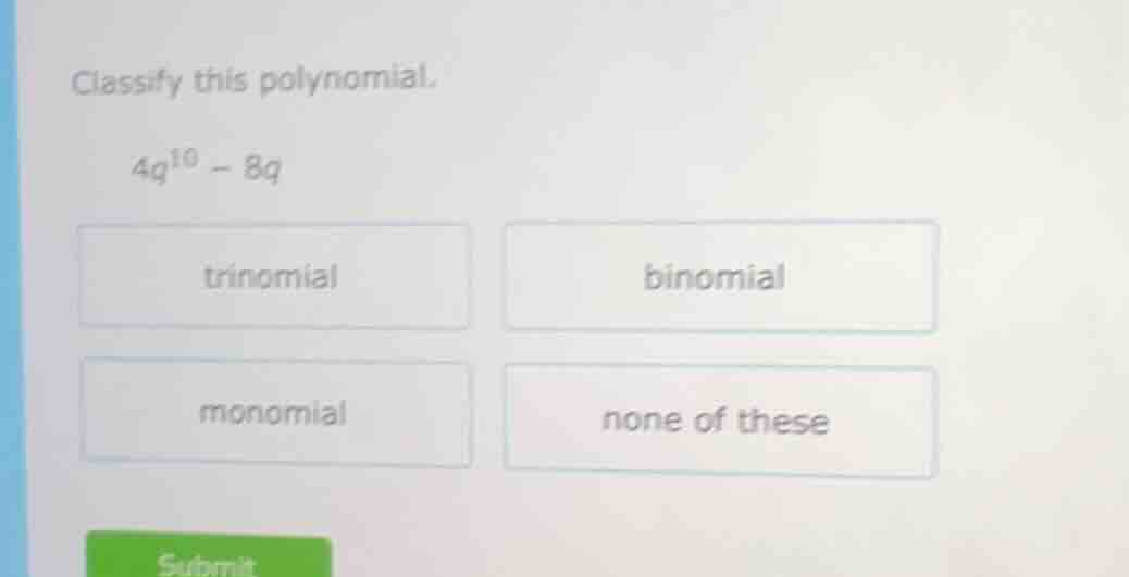 classify this polynomial. $4q^{10} - 8q$ trinomial \t binomial monomial…