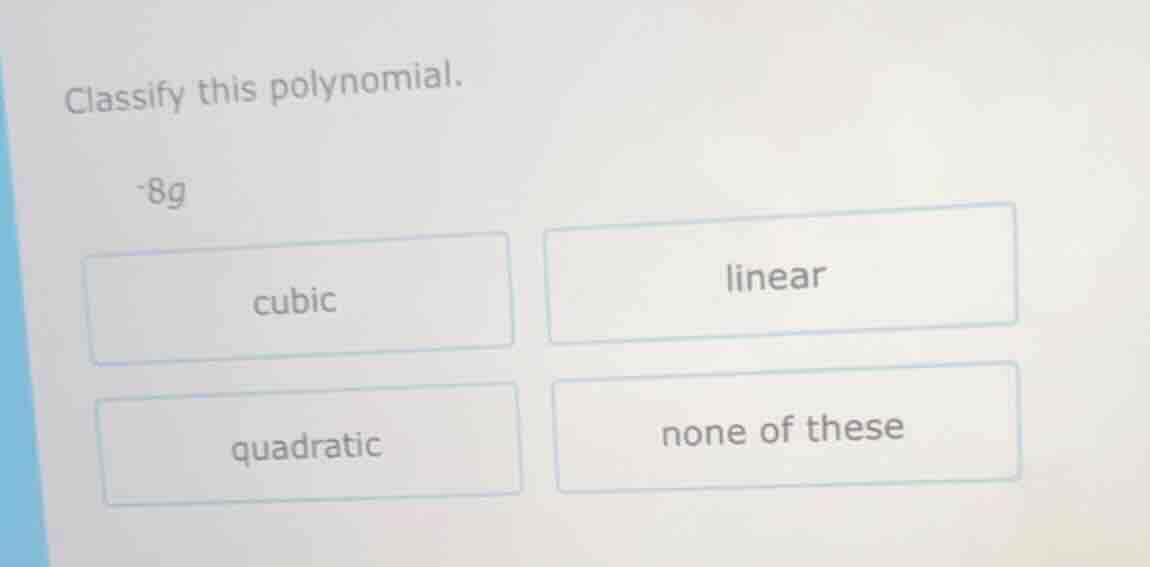classify this polynomial. -8g cubic linear quadratic none of these